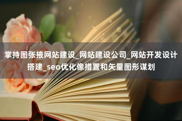 掌持图张掖网站建设_网站建设公司_网站开发设计搭建_seo优化像措置和矢量图形谋划
