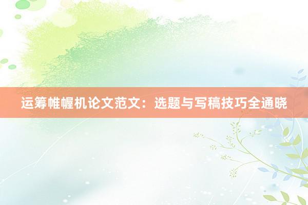 运筹帷幄机论文范文：选题与写稿技巧全通晓